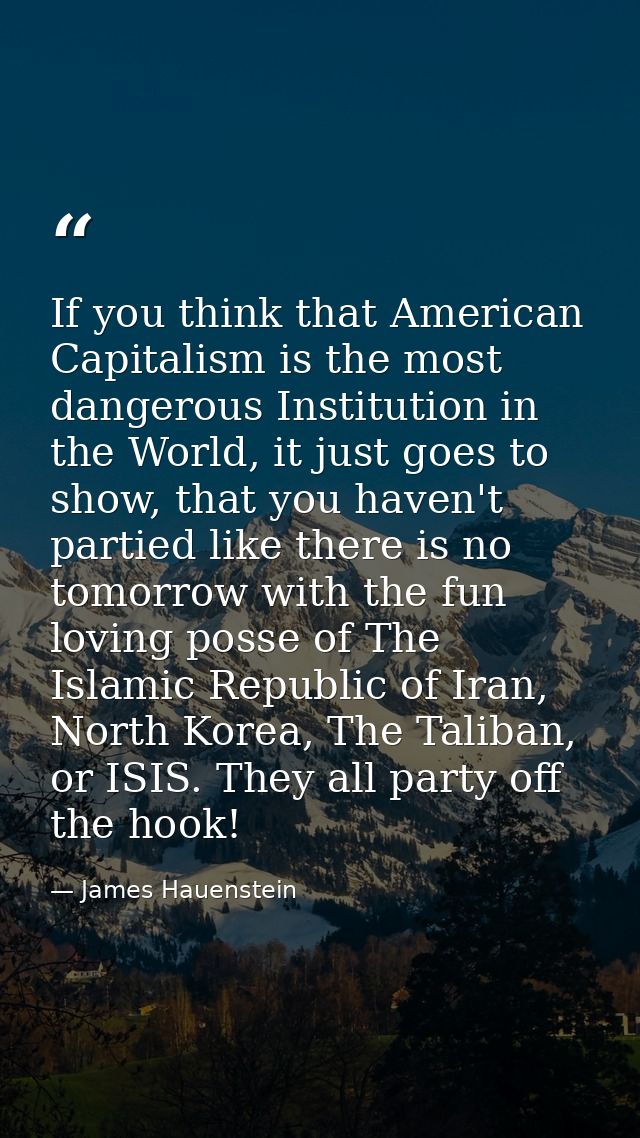 If you think that American Capitalism is the most dangerous Institution in the World, it just goes to show, that you hav — James Hauenstein