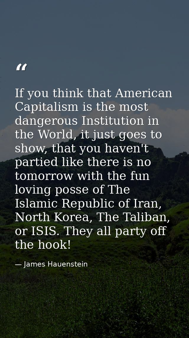 If you think that American Capitalism is the most dangerous Institution in the World, it just goes to show, that you hav — James Hauenstein