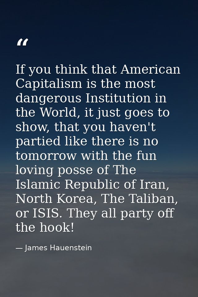 If you think that American Capitalism is the most dangerous Institution in the World, it just goes to show, that you hav — James Hauenstein
