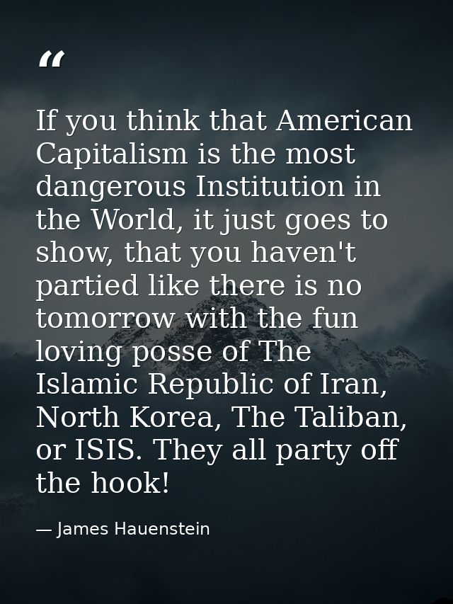 If you think that American Capitalism is the most dangerous Institution in the World, it just goes to show, that you hav — James Hauenstein