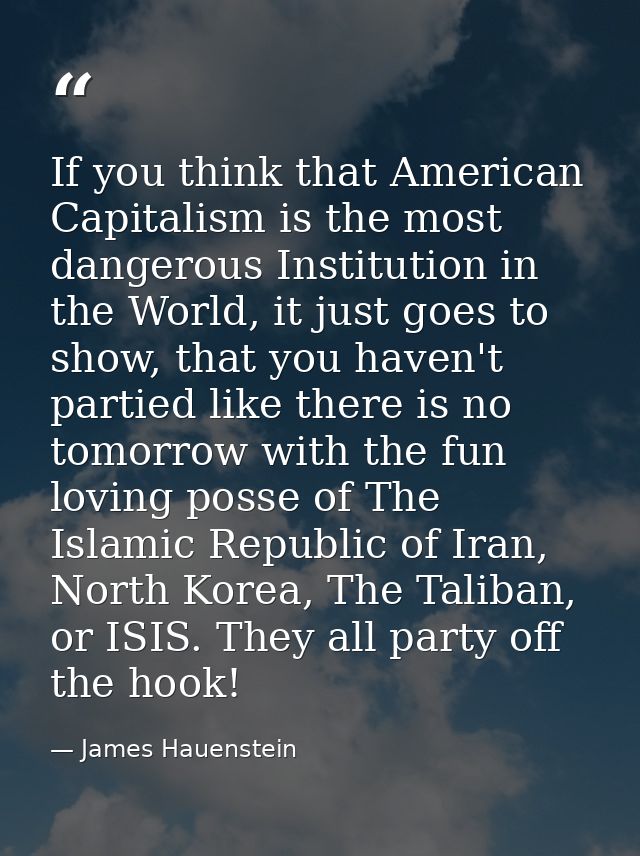 If you think that American Capitalism is the most dangerous Institution in the World, it just goes to show, that you hav — James Hauenstein