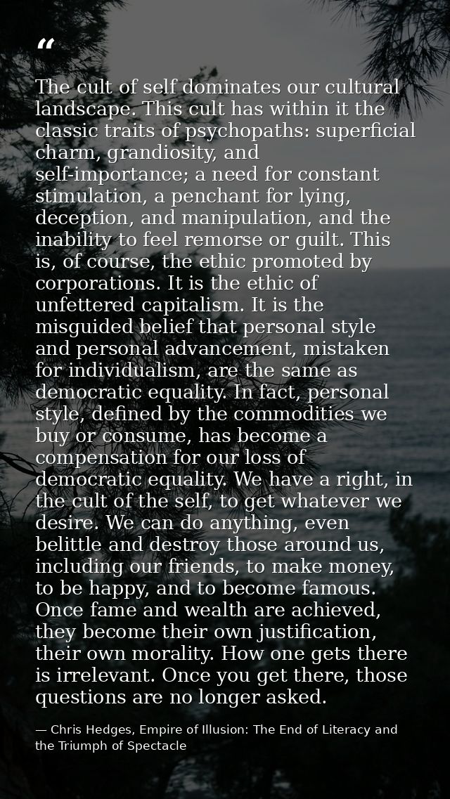 The cult of self dominates our cultural landscape. This cult has within it the classic traits of psychopaths: superficia — Chris Hedges, Empire of Illusion: The End of Literacy and the Triumph of Spectacle