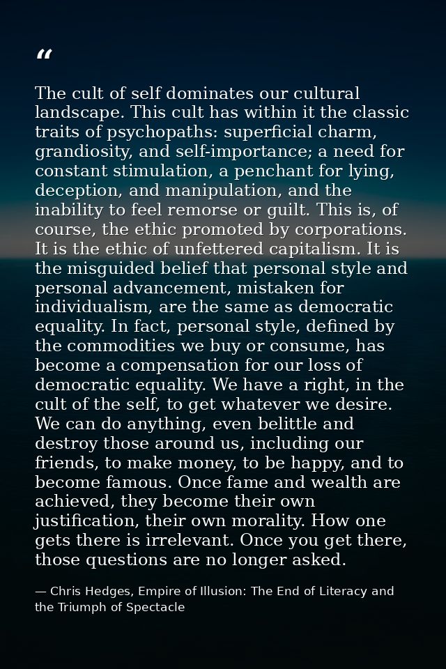The cult of self dominates our cultural landscape. This cult has within it the classic traits of psychopaths: superficia — Chris Hedges, Empire of Illusion: The End of Literacy and the Triumph of Spectacle