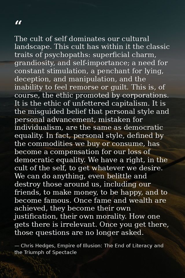 The cult of self dominates our cultural landscape. This cult has within it the classic traits of psychopaths: superficia — Chris Hedges, Empire of Illusion: The End of Literacy and the Triumph of Spectacle