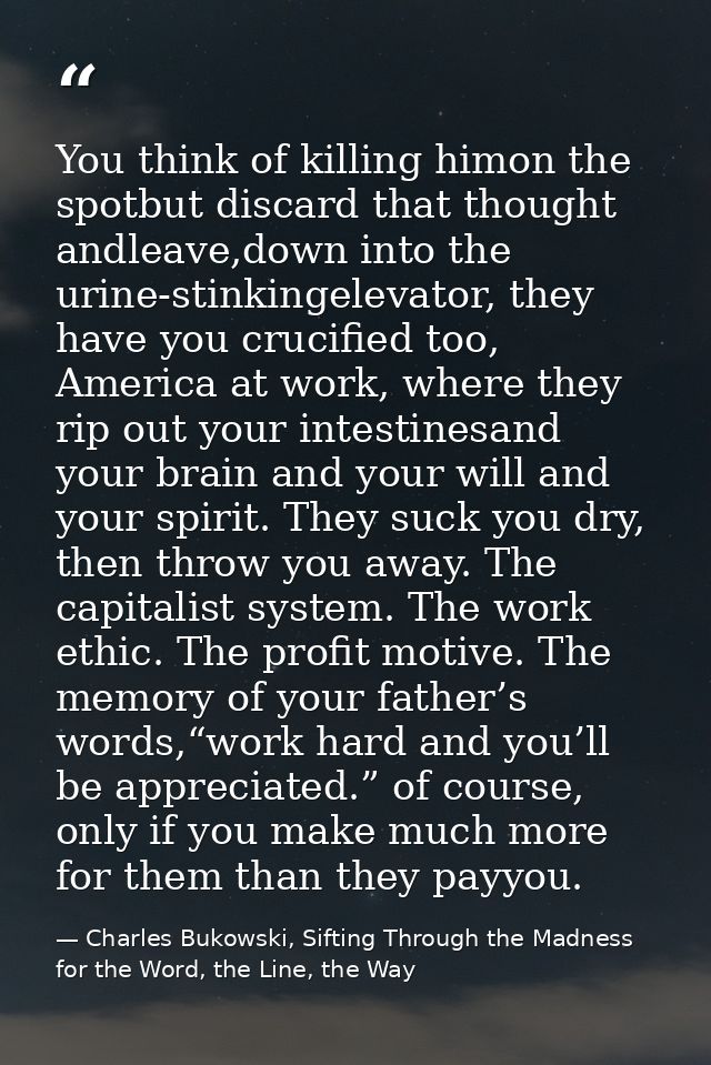 You think of killing himon the spotbut discard that thought andleave,down into the urine-stinkingelevator, they have you — Charles Bukowski, Sifting Through the Madness for the Word, the Line, the Way
