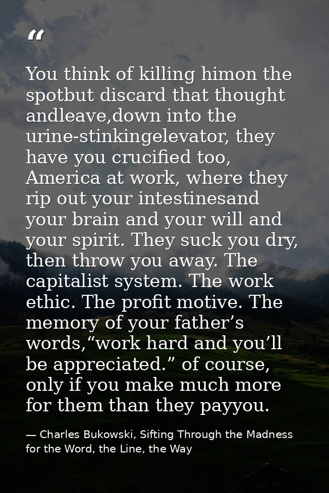 You think of killing himon the spotbut discard that thought andleave,down into the urine-stinkingelevator, they have you — Charles Bukowski, Sifting Through the Madness for the Word, the Line, the Way