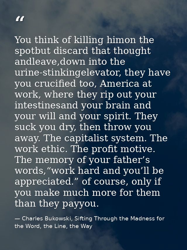 You think of killing himon the spotbut discard that thought andleave,down into the urine-stinkingelevator, they have you — Charles Bukowski, Sifting Through the Madness for the Word, the Line, the Way