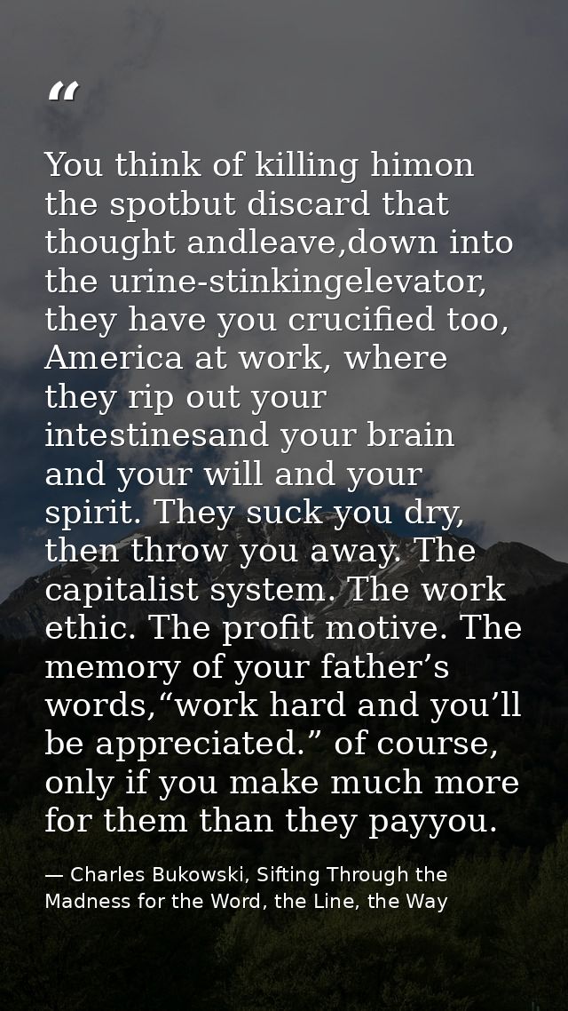 You think of killing himon the spotbut discard that thought andleave,down into the urine-stinkingelevator, they have you — Charles Bukowski, Sifting Through the Madness for the Word, the Line, the Way