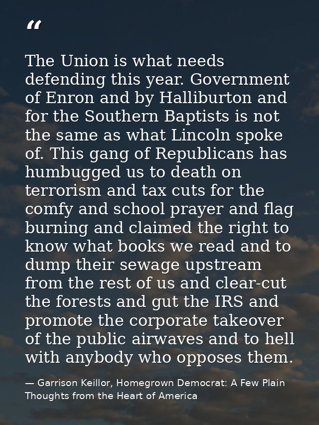 The Union is what needs defending this year. Government of Enron and by Halliburton and for the Southern Baptists is not — Garrison Keillor, Homegrown Democrat: A Few Plain Thoughts from the Heart of America