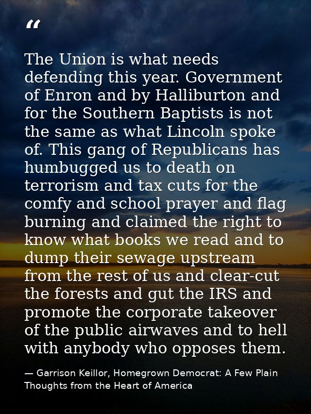 The Union is what needs defending this year. Government of Enron and by Halliburton and for the Southern Baptists is not — Garrison Keillor, Homegrown Democrat: A Few Plain Thoughts from the Heart of America