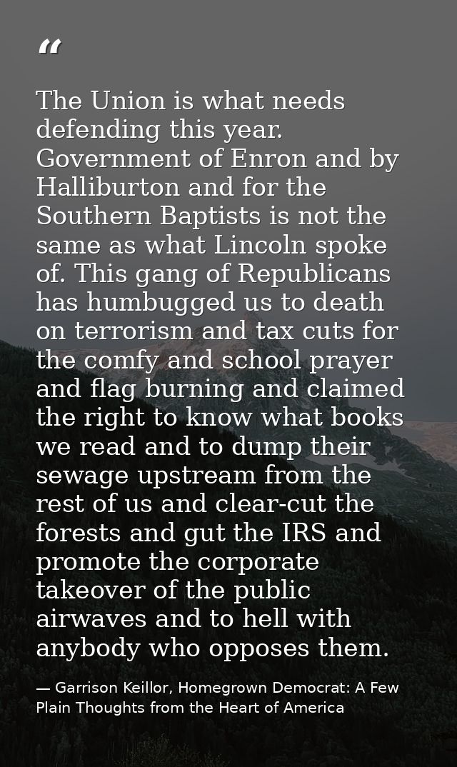 The Union is what needs defending this year. Government of Enron and by Halliburton and for the Southern Baptists is not — Garrison Keillor, Homegrown Democrat: A Few Plain Thoughts from the Heart of America