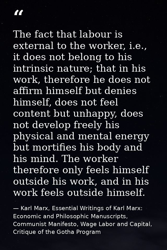 The fact that labour is external to the worker, i.e., it does not belong to his intrinsic nature; that in his work, ther — Karl Marx, Essential Writings of Karl Marx: Economic and Philosophic Manuscripts, Communist Manifesto, Wage Labor and Capital, Critique of the Gotha Program