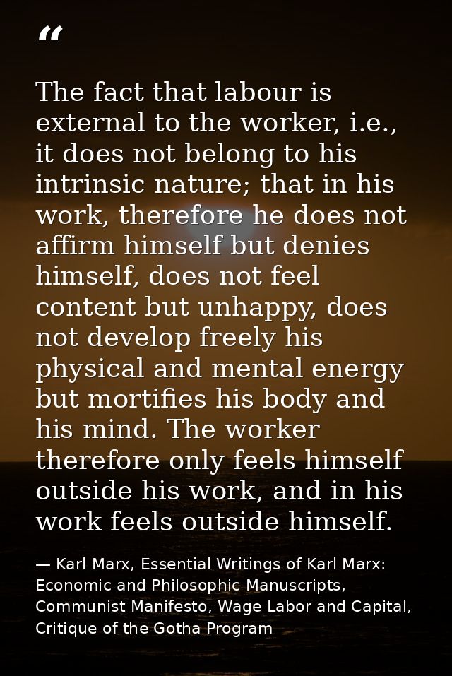 The fact that labour is external to the worker, i.e., it does not belong to his intrinsic nature; that in his work, ther — Karl Marx, Essential Writings of Karl Marx: Economic and Philosophic Manuscripts, Communist Manifesto, Wage Labor and Capital, Critique of the Gotha Program