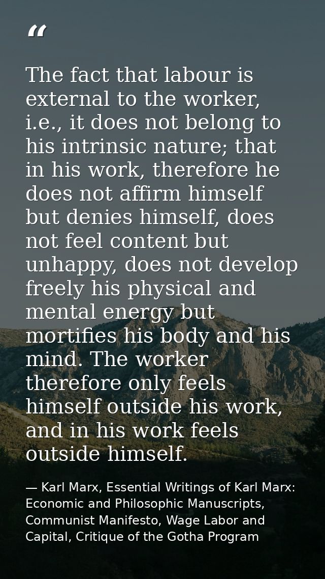 The fact that labour is external to the worker, i.e., it does not belong to his intrinsic nature; that in his work, ther — Karl Marx, Essential Writings of Karl Marx: Economic and Philosophic Manuscripts, Communist Manifesto, Wage Labor and Capital, Critique of the Gotha Program