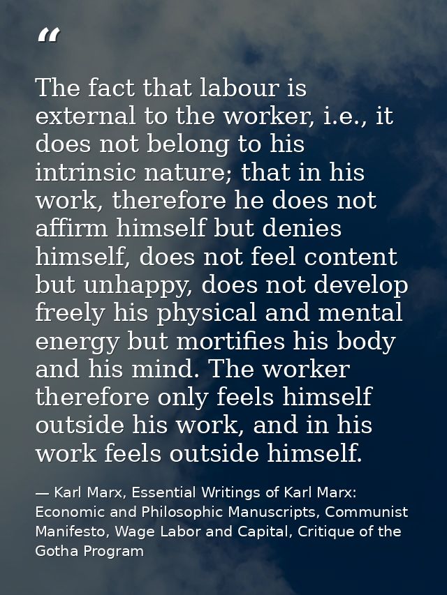 The fact that labour is external to the worker, i.e., it does not belong to his intrinsic nature; that in his work, ther — Karl Marx, Essential Writings of Karl Marx: Economic and Philosophic Manuscripts, Communist Manifesto, Wage Labor and Capital, Critique of the Gotha Program