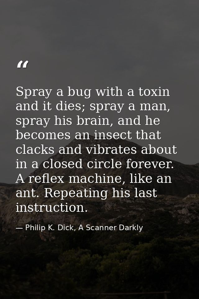 Spray a bug with a toxin and it dies; spray a man, spray his brain, and he becomes an insect that clacks and vibrates ab — Philip K. Dick, A Scanner Darkly