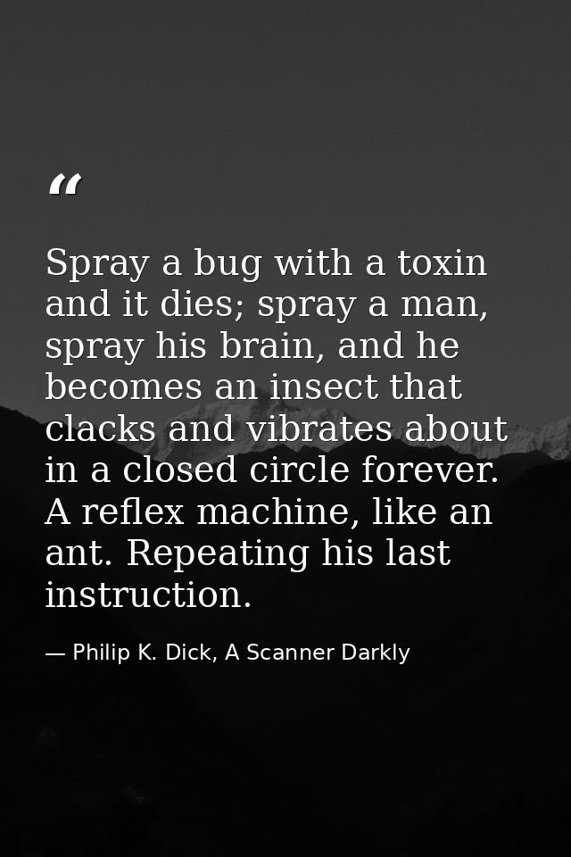 Spray a bug with a toxin and it dies; spray a man, spray his brain, and he becomes an insect that clacks and vibrates ab — Philip K. Dick, A Scanner Darkly