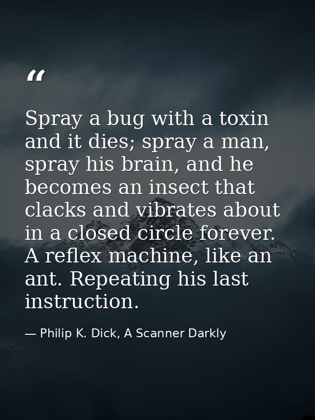 Spray a bug with a toxin and it dies; spray a man, spray his brain, and he becomes an insect that clacks and vibrates ab — Philip K. Dick, A Scanner Darkly