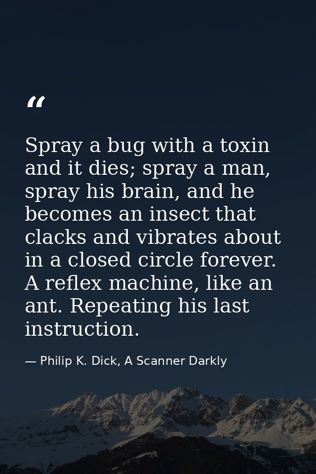 Spray a bug with a toxin and it dies; spray a man, spray his brain, and he becomes an insect that clacks and vibrates ab — Philip K. Dick, A Scanner Darkly