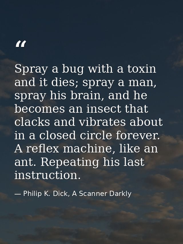 Spray a bug with a toxin and it dies; spray a man, spray his brain, and he becomes an insect that clacks and vibrates ab — Philip K. Dick, A Scanner Darkly