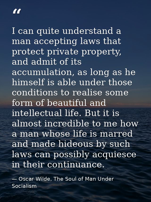I can quite understand a man accepting laws that protect private property, and admit of its accumulation, as long as he  — Oscar Wilde, The Soul of Man Under Socialism