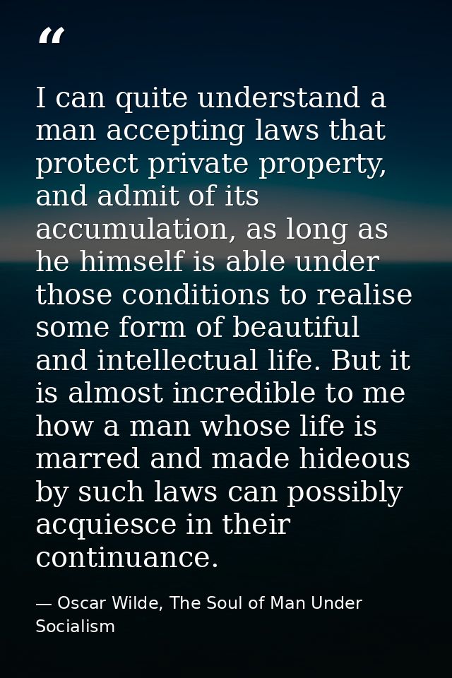 I can quite understand a man accepting laws that protect private property, and admit of its accumulation, as long as he  — Oscar Wilde, The Soul of Man Under Socialism