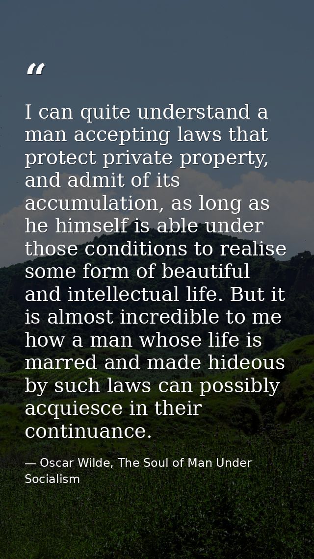 I can quite understand a man accepting laws that protect private property, and admit of its accumulation, as long as he  — Oscar Wilde, The Soul of Man Under Socialism