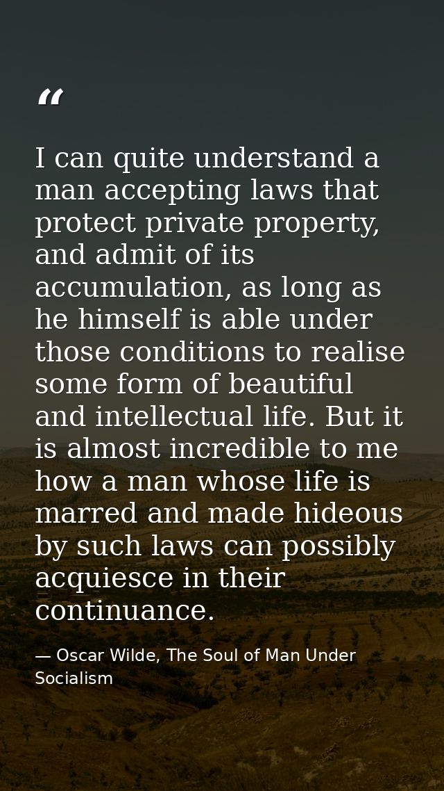 I can quite understand a man accepting laws that protect private property, and admit of its accumulation, as long as he  — Oscar Wilde, The Soul of Man Under Socialism