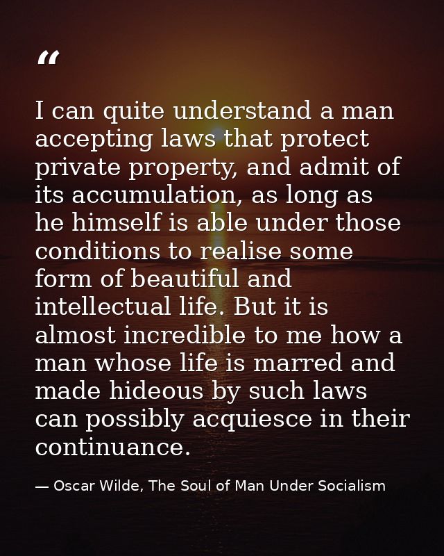 I can quite understand a man accepting laws that protect private property, and admit of its accumulation, as long as he  — Oscar Wilde, The Soul of Man Under Socialism
