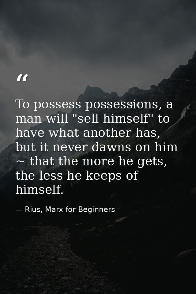 To possess possessions, a man will "sell himself" to have what another has, but it never dawns on him ~ that the more he — Rius, Marx for Beginners