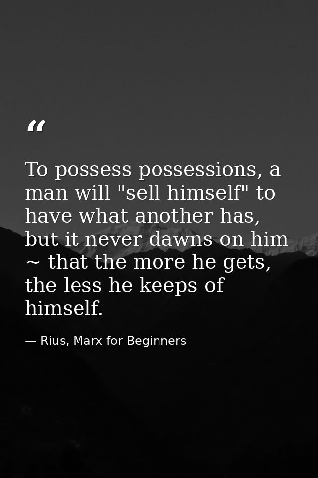 To possess possessions, a man will "sell himself" to have what another has, but it never dawns on him ~ that the more he — Rius, Marx for Beginners