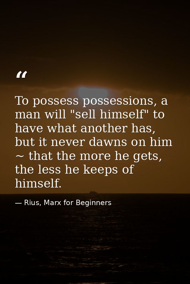 To possess possessions, a man will "sell himself" to have what another has, but it never dawns on him ~ that the more he — Rius, Marx for Beginners