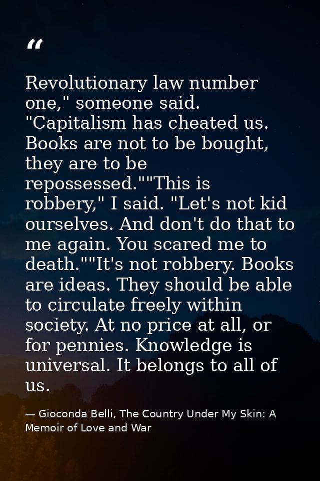 Revolutionary law number one," someone said. "Capitalism has cheated us. Books are not to be bought, they are to be repo — Gioconda Belli, The Country Under My Skin: A Memoir of Love and War