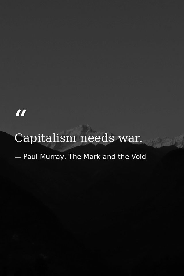 Capitalism needs war. — Paul Murray, The Mark and the Void