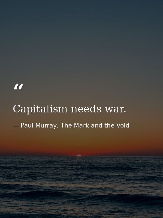Capitalism needs war. — Paul Murray, The Mark and the Void