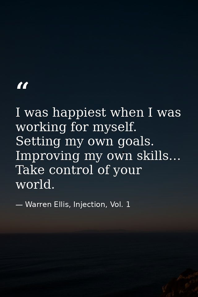 I was happiest when I was working for myself. Setting my own goals. Improving my own skills… Take control of your world. — Warren Ellis, Injection, Vol. 1