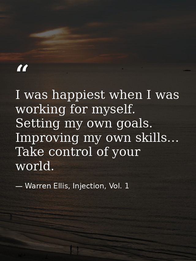 I was happiest when I was working for myself. Setting my own goals. Improving my own skills… Take control of your world. — Warren Ellis, Injection, Vol. 1