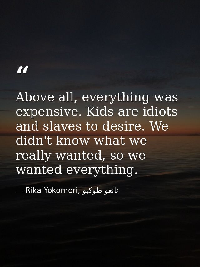 Above all, everything was expensive. Kids are idiots and slaves to desire. We didn't know what we really wanted, so we w — Rika Yokomori, تانغو طوكيو