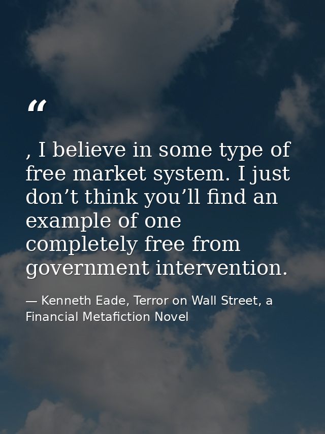 , I believe in some type of free market system. I just don’t think you’ll find an example of one completely free from go — Kenneth Eade, Terror on Wall Street, a Financial Metafiction Novel