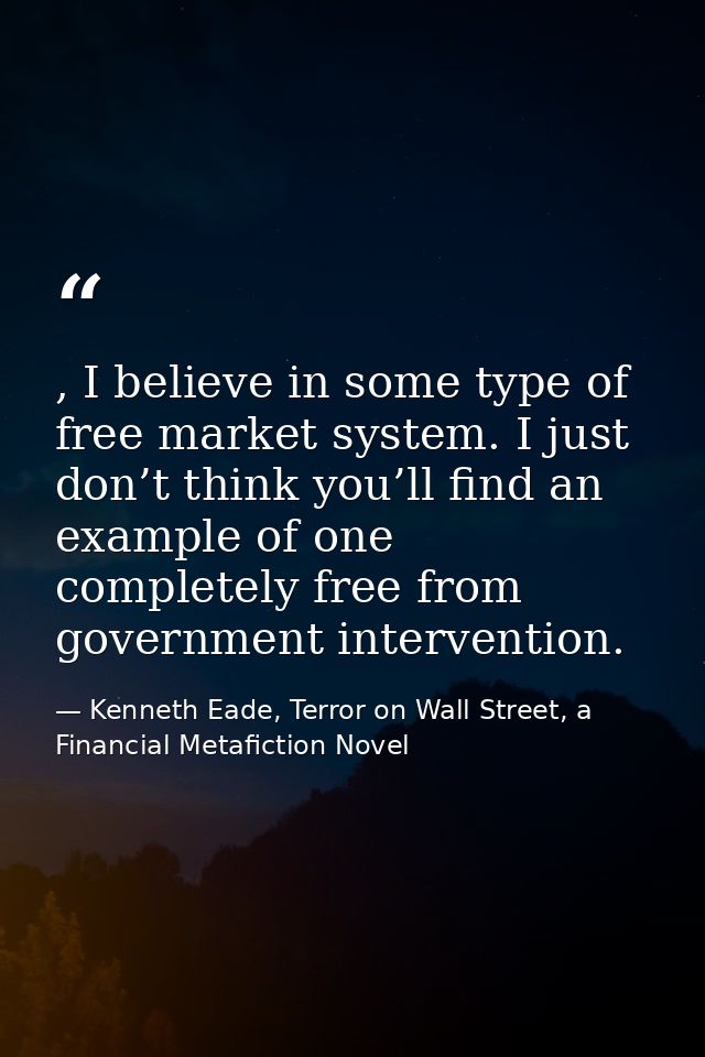 , I believe in some type of free market system. I just don’t think you’ll find an example of one completely free from go — Kenneth Eade, Terror on Wall Street, a Financial Metafiction Novel