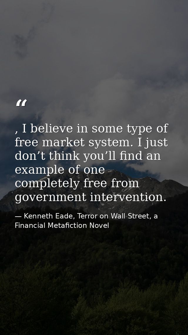 , I believe in some type of free market system. I just don’t think you’ll find an example of one completely free from go — Kenneth Eade, Terror on Wall Street, a Financial Metafiction Novel