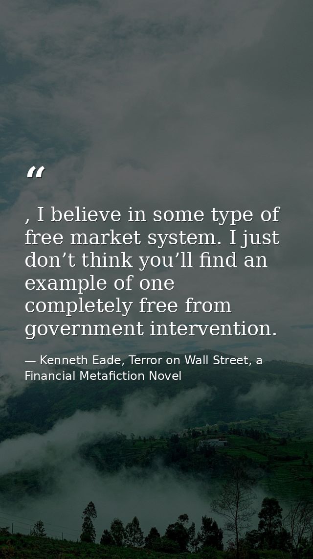 , I believe in some type of free market system. I just don’t think you’ll find an example of one completely free from go — Kenneth Eade, Terror on Wall Street, a Financial Metafiction Novel
