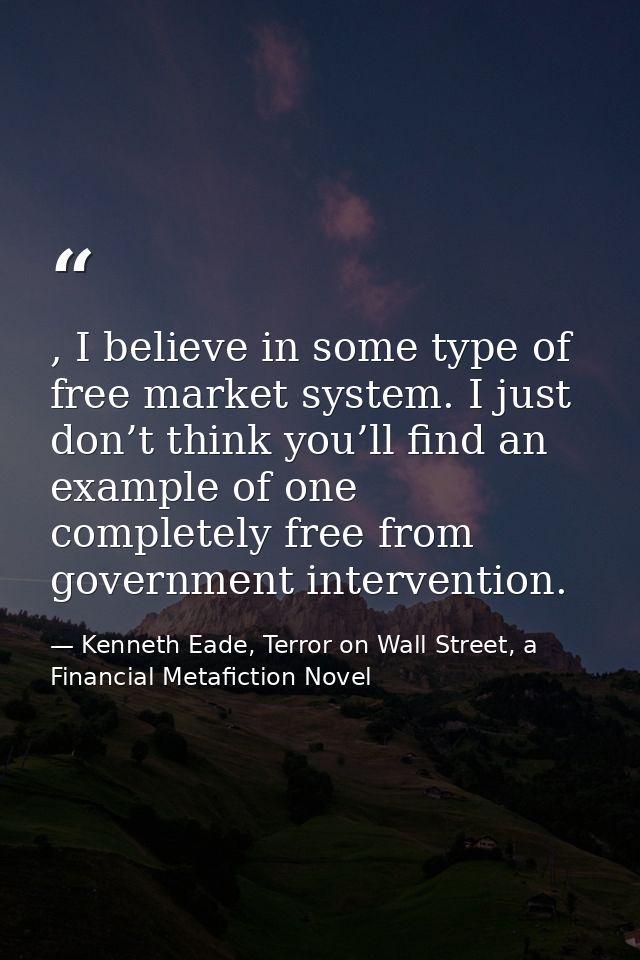 , I believe in some type of free market system. I just don’t think you’ll find an example of one completely free from go — Kenneth Eade, Terror on Wall Street, a Financial Metafiction Novel