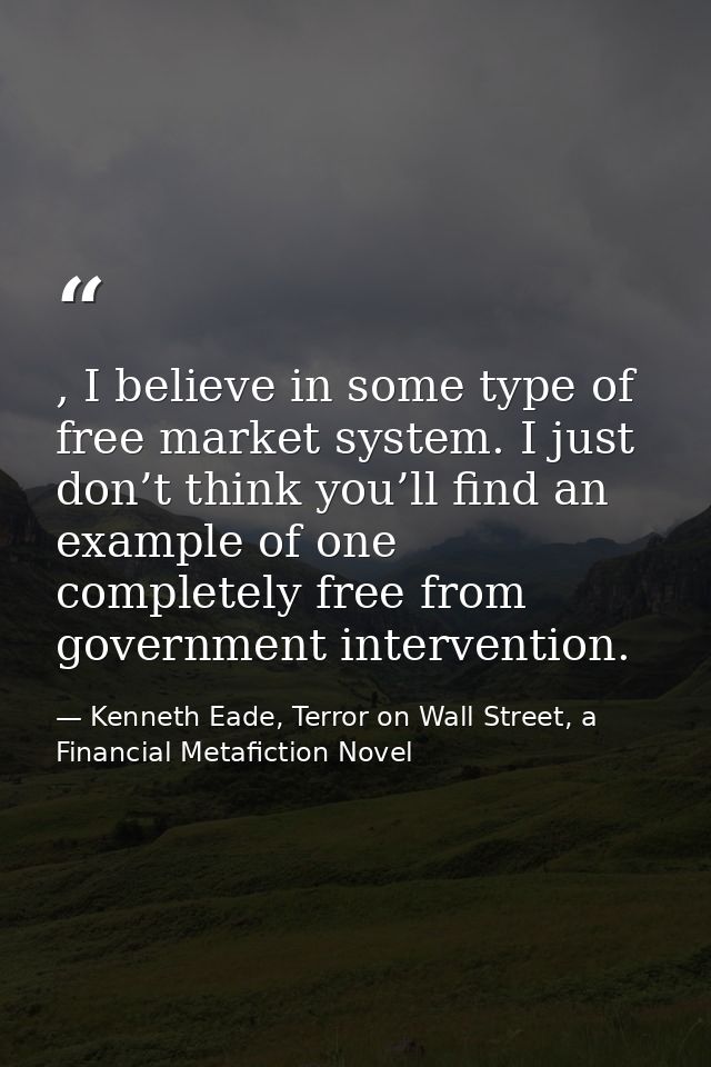 , I believe in some type of free market system. I just don’t think you’ll find an example of one completely free from go — Kenneth Eade, Terror on Wall Street, a Financial Metafiction Novel