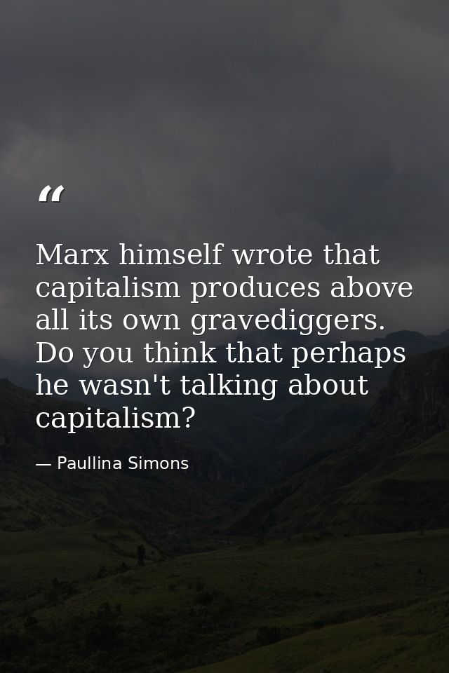 Marx himself wrote that capitalism produces above all its own gravediggers. Do you think that perhaps he wasn't talking  — Paullina Simons
