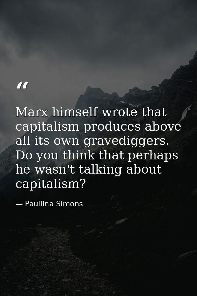 Marx himself wrote that capitalism produces above all its own gravediggers. Do you think that perhaps he wasn't talking  — Paullina Simons
