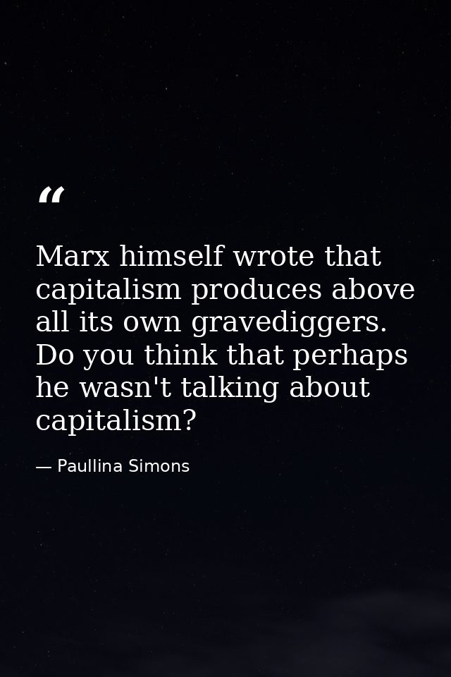 Marx himself wrote that capitalism produces above all its own gravediggers. Do you think that perhaps he wasn't talking  — Paullina Simons