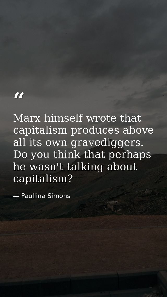 Marx himself wrote that capitalism produces above all its own gravediggers. Do you think that perhaps he wasn't talking  — Paullina Simons