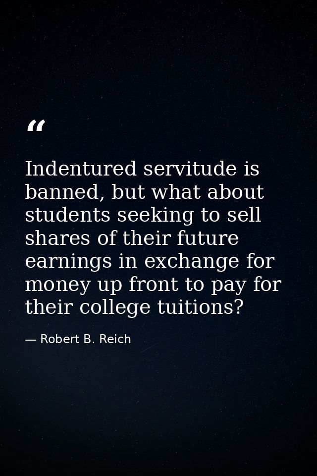 Indentured servitude is banned, but what about students seeking to sell shares of their future earnings in exchange for  — Robert B. Reich