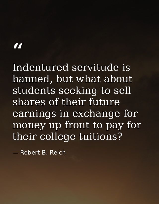 Indentured servitude is banned, but what about students seeking to sell shares of their future earnings in exchange for  — Robert B. Reich